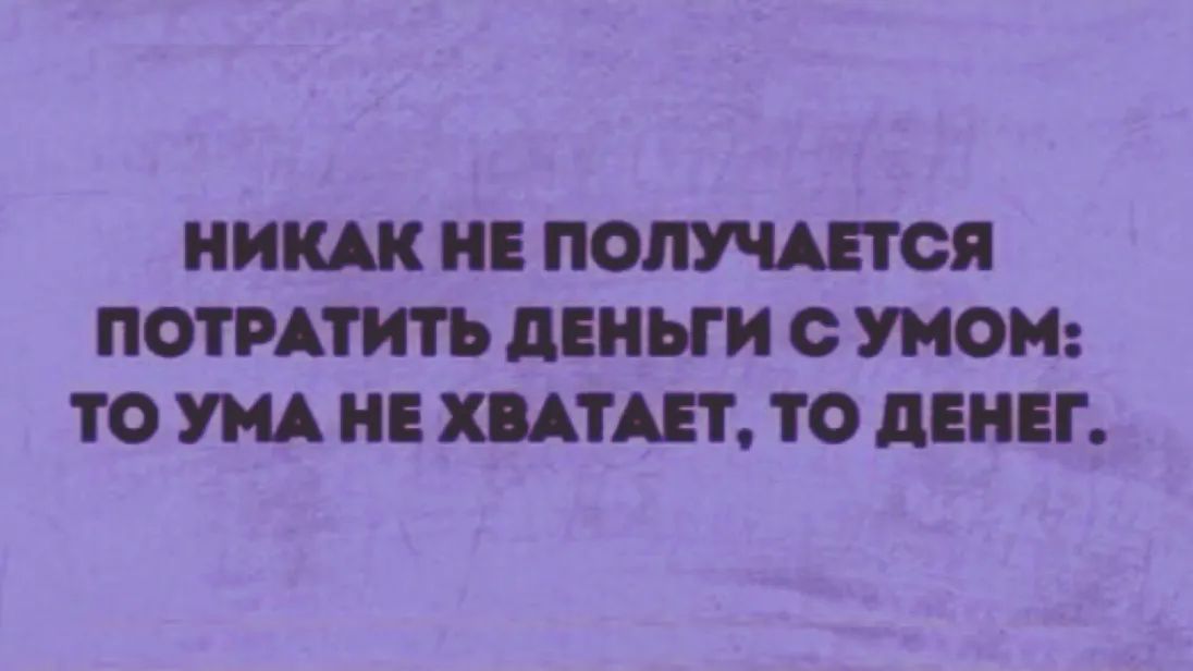 И НЕ ПОЛУЧАЕТСЯ ПОТРАТИТЬ дЕНЬГИ О УМО ТО УМА НЕ ХВАТАЕТ ТО дЕНЕГ