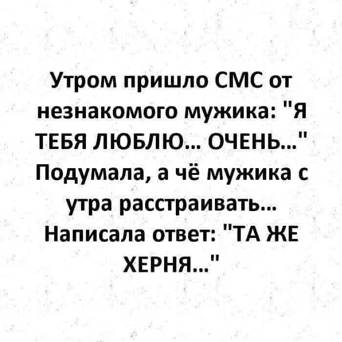 Утром пришло СМС от незнакомого мужика Я ТЕБЯ ЛЮБЛЮ ОЧЕНЬ Подумала а чё мужика с утра расстраивать Написала ответ ТА ЖЕ ХЕРНЯ