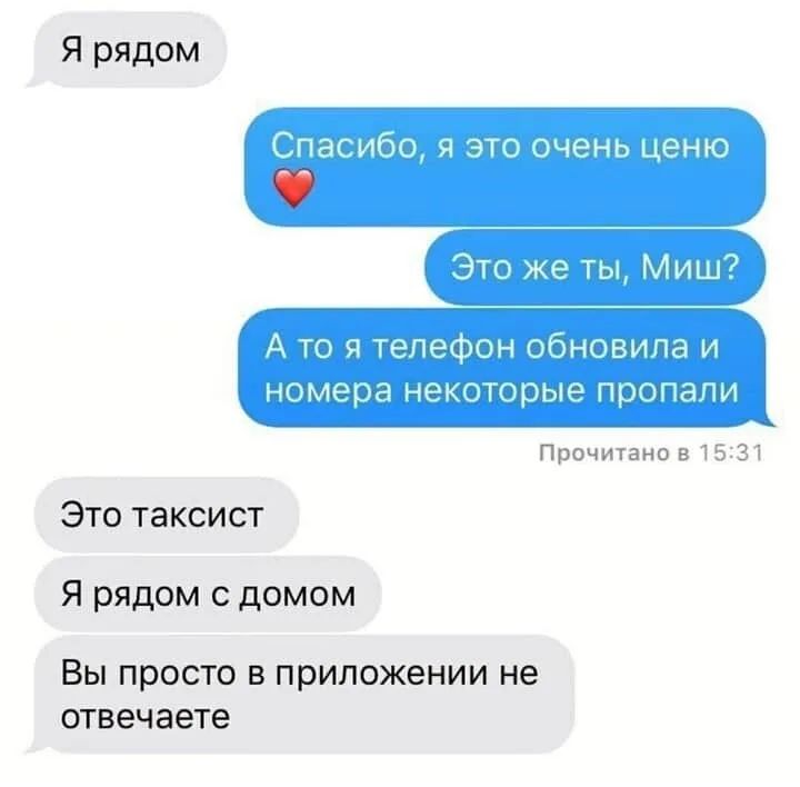 Я рядом Спасибо я это очень ценю ЭТО же Ты Миш А то я телефон обновила и номера некоторые пропали Прочитано в 1531 Это таксист Я рядом с домом ВЫ просто В ПРИЛОЖЕНИИ не отвечаете