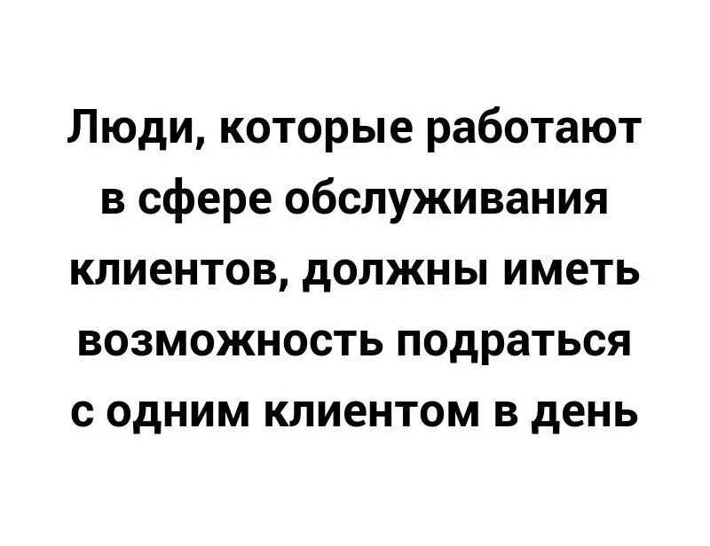 Люди которые работают в сфере обслуживания клиентов должны иметь возможность подраться с одним клиентом в день