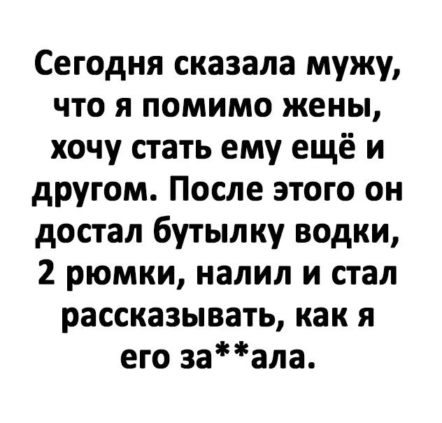 Сегодня сказала мужу что я помимо жены хочу стать ему ещё и другом После этого он достал бутылку водки 2 рюмки налил и стал рассказывать как я его заала
