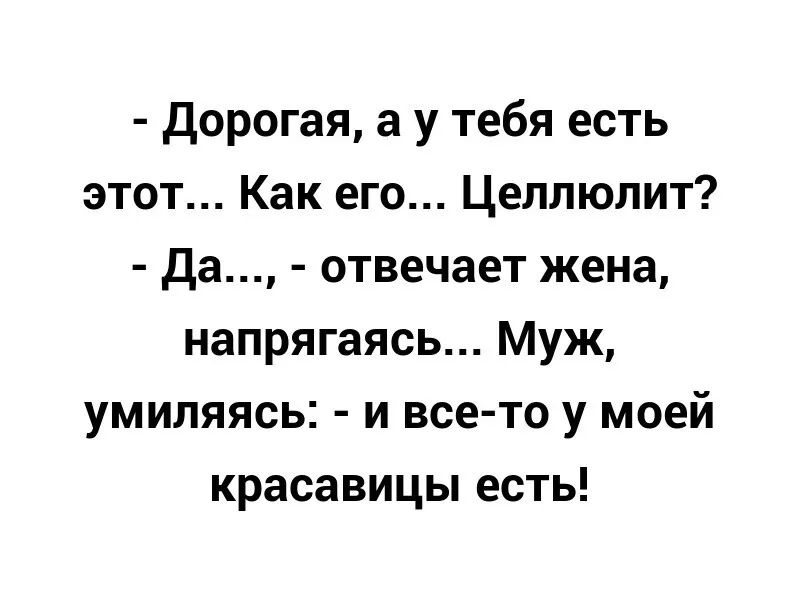 Дорогая а у тебя есть этот Как его Целлюлит Да отвечает жена напрягаясь Муж умиляясь и все то у моей красавицы есть