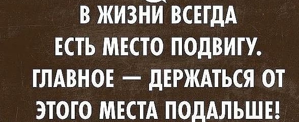 В ЖИЗНИ ВСЕГДА есть мвсто подвигу глдвнов держдться от этого МЕСТА ПОДАЛЬШЕ