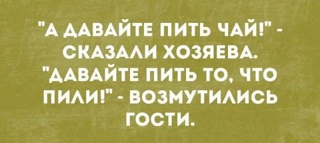 А ААВАЙТЕ пить ЧАЙ СКАЗААИ хозяин ААВАЙТЕ пить то что пимг возмутимсь гости