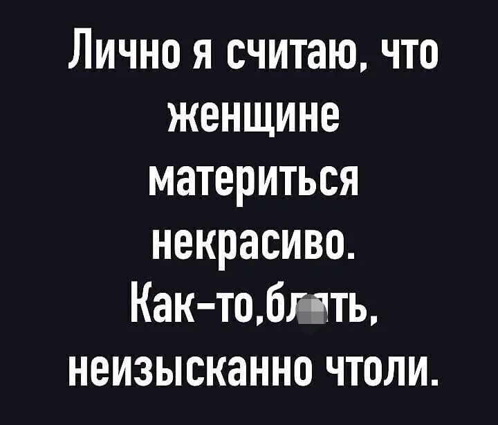 Лично я считаю что женщине материться некрасиво Как тобг4ть неизысканно чтоли
