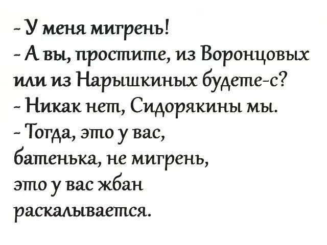 У меня мигрень А вы простите из Воронцовых ИАИ из Нарышкиных будетес Никак нет Сидорякины мы Тогда это у вас батенька не мигрень это у вас жбан раскалывается