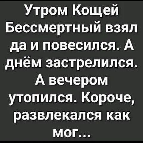Утром Кащей Бессмертный взял да и повесился А днём застрелился А вечером утопился Короче развлекался как мог