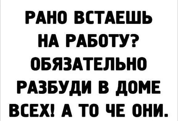 РАНО ВСТАЕШЬ НА РАБОТУ ОБЯЗАТЕЛЬНО РАЗБУДИ В дОМЕ ВСЕХ А ТО ЧЕ ОНИ