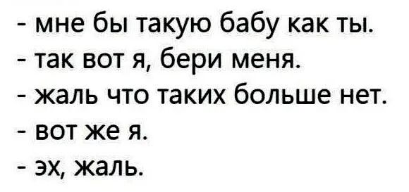 мне бы такую бабу как ты так вот я бери меня жаль что таких больше нет вот же я эх жаль