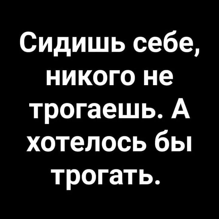 Сидишь себе никого не трогаешь А хотелось бы трогать