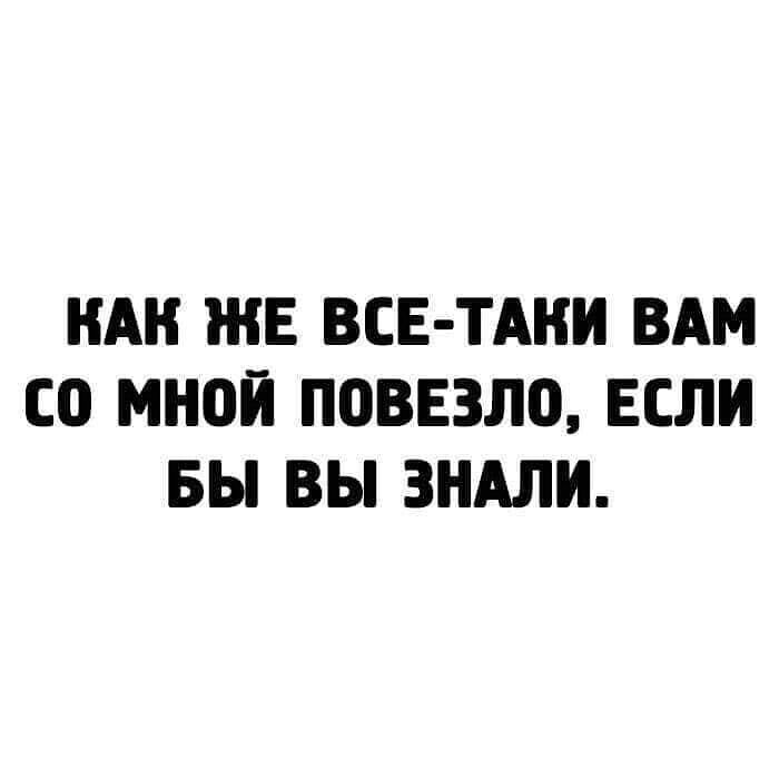 НАН ЖЕ ВСЕ ТАКИ ВАМ СО МНОЙ ПОВЕЗЛО ЕСЛИ ВЫ ВЫ ЗНАЛИ