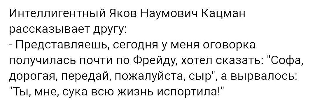 Интеллигентный Яков Наумович Кацман рассказывает другу Представляешь сегодня у меня оговорка получилась почти по Фрейду хотел сказать Софа дорогая передай пожалуйста сыр а вырвалось Ты мне сука всю жизнь испортила