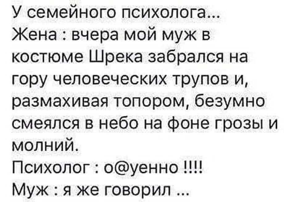 У семейного психолога Жена вчера мой муж в костюме Шрека забрался на гору человеческих трупов и размахивая топором безумно смеялся в небо на фоне грозы и молний Психолог оуенно Муж я же говорил