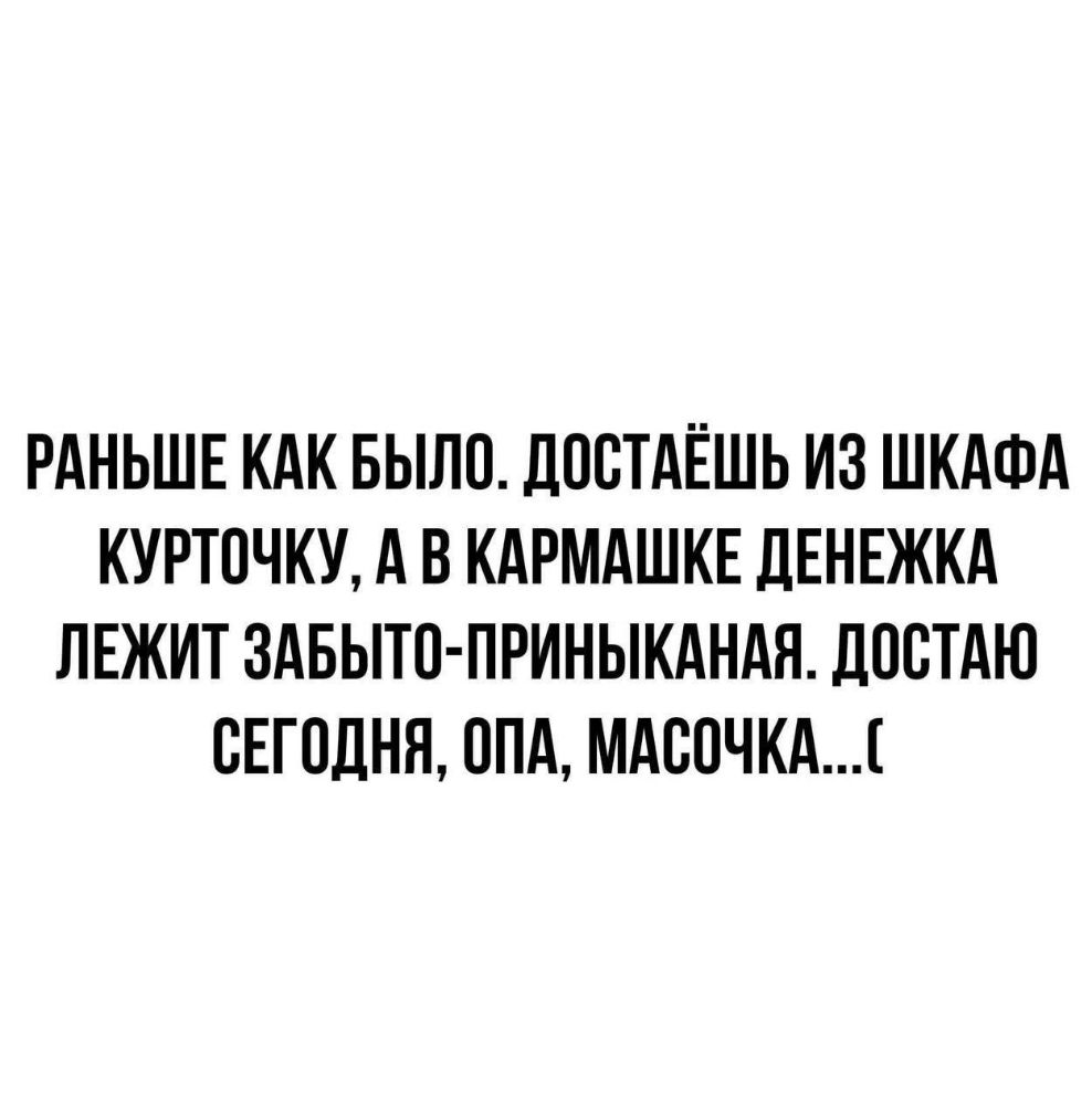 РАНЬШЕ КАК БЫЛО ДПСТАЁШЬ ИЗ ШКАФА КУРТОЧКУ А В КАРМАШКЕ ДЕНЕЖКА ЛЕЖИТ ЗАБЫТП ПРИНЫКАНАЯ ДОВТАЮ СЕГОДНЯ ОПА МАВОЧКА