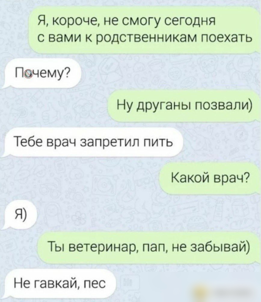 Я короче не СМОГУ СГОДНЯ С вами К РОДСТВЭННИКЭМ ПОЕХЭТЬ Пенему Ну друганы позвали Тебе врач запретил пить Какой врач Ты ветеринар пап не забывай Не гавкай пес