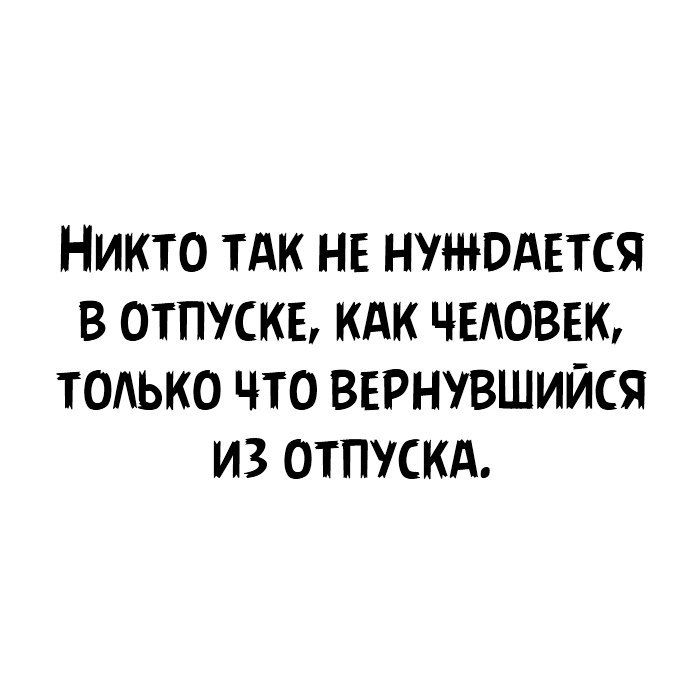 НИКТО ТАК НЕ НУЖОАЕТСЯ В ОТПУСКЕ КАК ЧЕАОВЕЮ ТОАЬКО ЧТО ВЕРНУВШИЙСЯ ИЗ ОТПУСКА