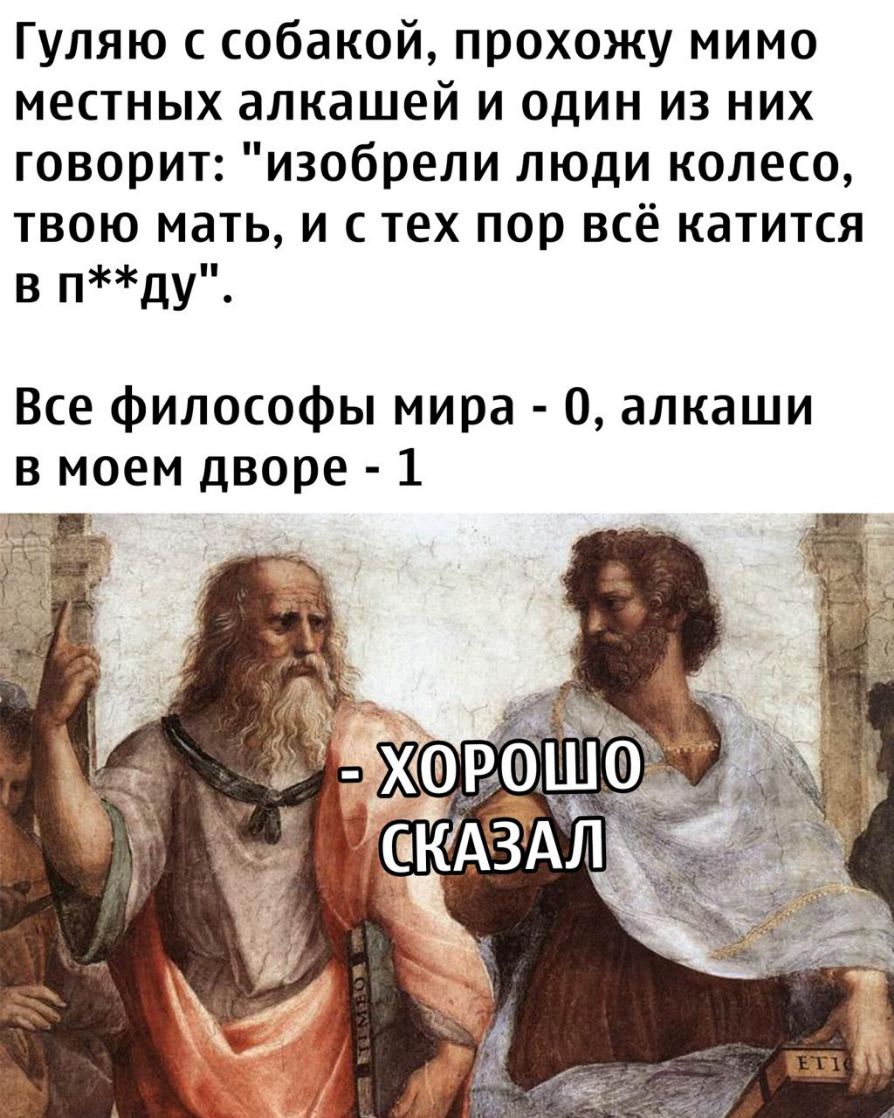 Гуляю с собакой прохожу мимо местных алкашей и один из них говорит изобрели люди колесо твою мать и с тех пор всё катится в пду Все философы мира 0 алкаши в моем дворе 1