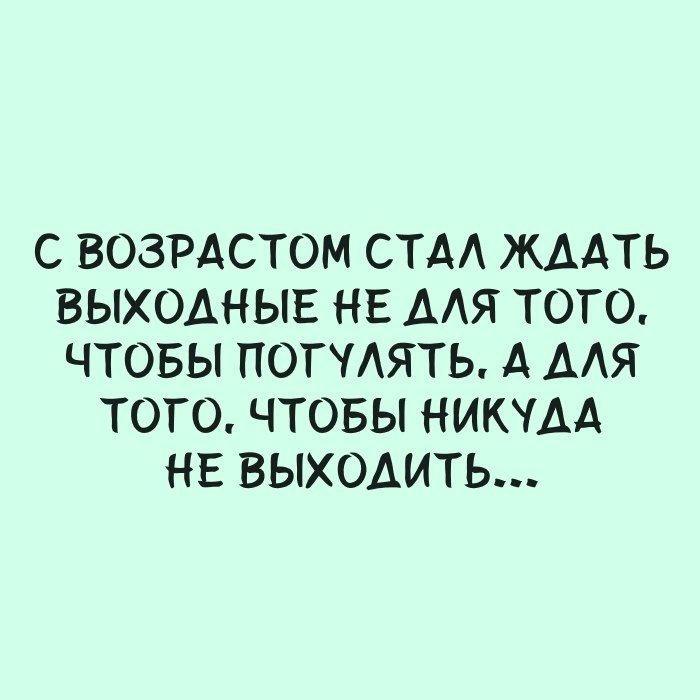 С ВОЗРАСТОМ СТА ЖДАТЬ ВЫХОДНЫЕ НЕ ААЯ ТОГО ЧТОБЫ ПОТЧАЯТЬ А ААЯ ТОТО ЧТОБЫ НИКЧАА НЕ ВЫХОАИТЬ