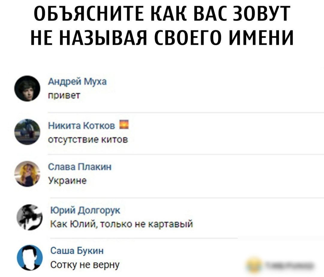 ОБЪЯСНИТЕ КАК ВАС ЗОВУТ НЕ НАЗЫВАЯ СВОЕГО ИМЕНИ Андрей муха привет Никита Котков отсутствие китов _ Слава Плакин Украине Юрий Долгорук Как Юлий только не картавый Саша Букин Сотку не верну