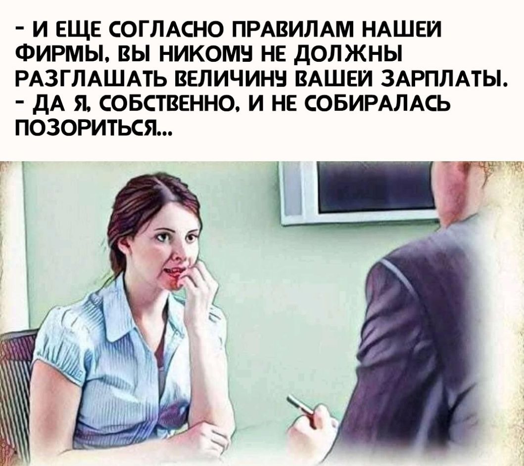 И ЕЩЕ СОГЛАСНО ПРАВИЛАМ НАШЕИ ФИРМЫ ВЫ НИКОМН НЕ ДОЛЖНЫ РАЗГЛАШАТЬ ВЕЛИЧИНН ВАШЕИ ЗАРПЛАТЫ ДА Я СОБСТВЕННО И НЕ СОБИРАЛАСЬ ПОЗОРИТЬСЯ г Г