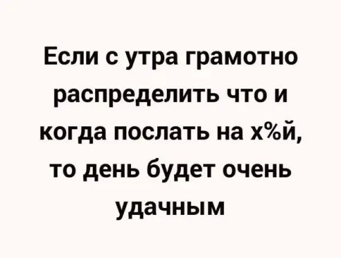 Если с утра грамотно распределить что и когда послать на хй то день будет очень удачным