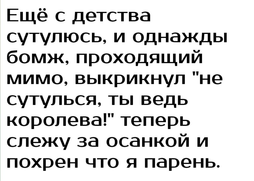 Ещё с детства сутулюсь и однажды бомж проходящий мимо выкрикнул не сутулься ты ведь королева теперь слежу за осанкой и похрен что я парень