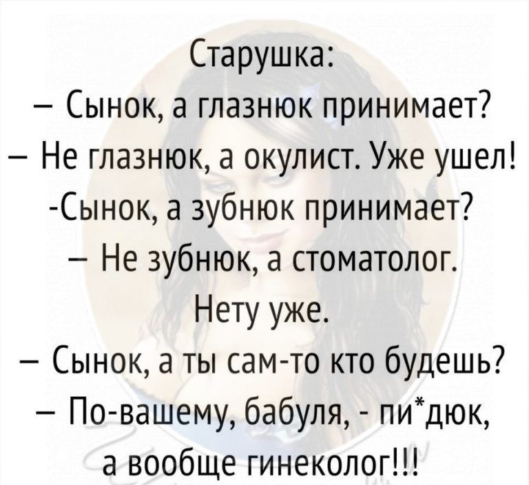 Старушка Сынок а глазнюк принимает Не глазнюк а окулист Уже ушел Сынок а зубнюк принимает Не зубнюк а стоматолог Нету уже Сынок а ты сам то кто будешь По вашему бабуля пидюк а вообще гинеколог