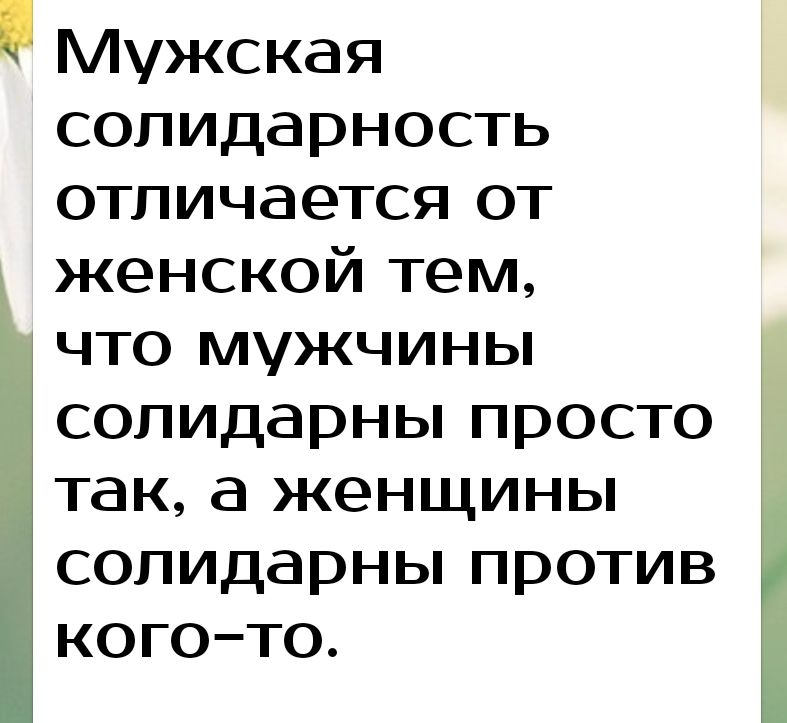 Мужская солидарность отличается от женской тем что мужчины СОЛИДарны просто так а женщины СОЛИДарны против когото