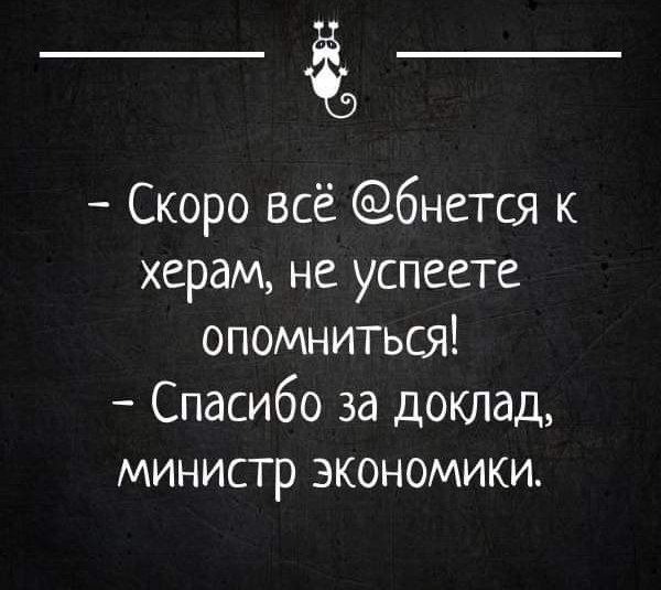 Скоро всё бнется к херам не успеете опомниться Спасибо за доклад министр экономики