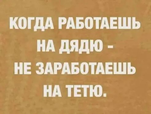 КОГДА РАБОТАЕШЬ НА дядю НЕ ЗАРАБШАЕШЬ НА ТЕТЮ