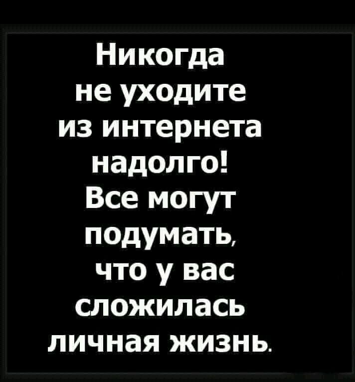 Никогда не уходите из интернета надолго Все могут подумать что у вас сложилась личная жизнь