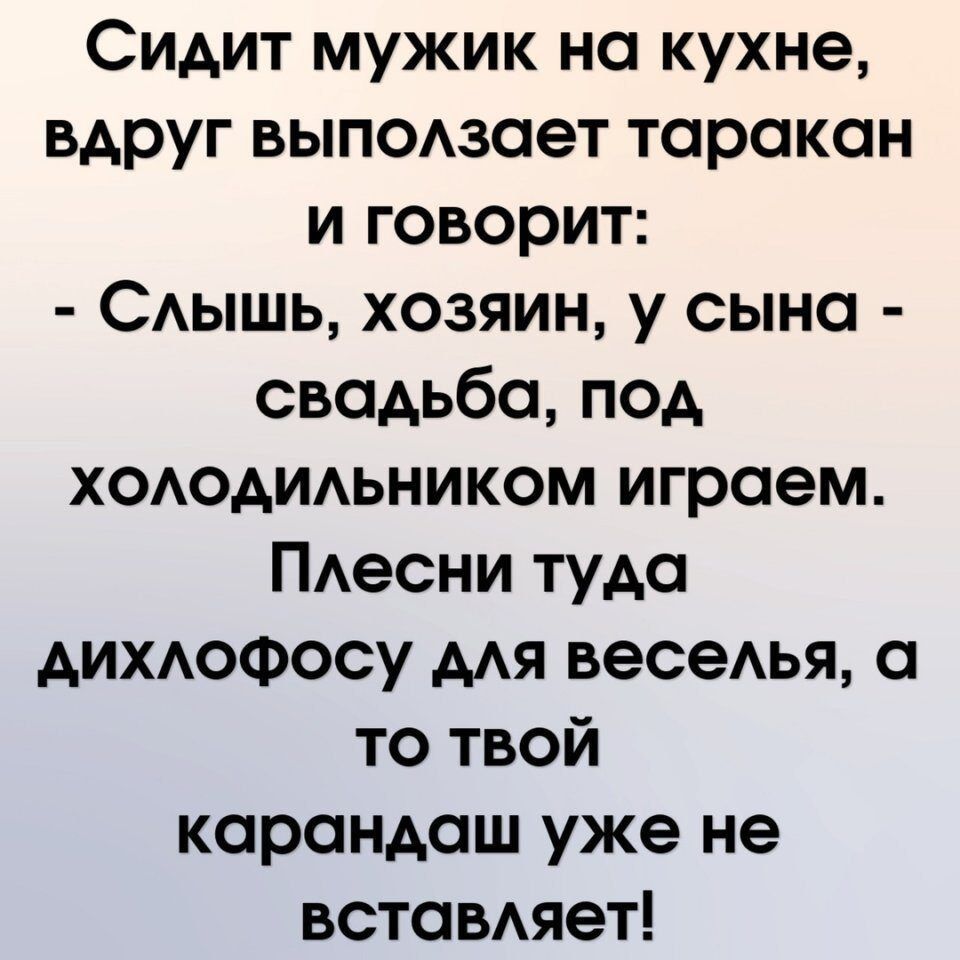 Сидит мужик на кухне вдруг выпоюает таракан и говорит САЫШЬ хозяин у сына свадьба под ХОАОАИАЬНИКОМ играем ПАесни туда АИХАОФОСУ мя весеАья а то твой карандаш уже не встаВАяет