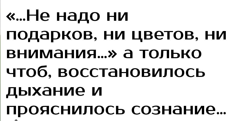 Не надо ни подарков ни цветов ни внимания а только чтоб восстановилось дыхание и прояснилось сознание