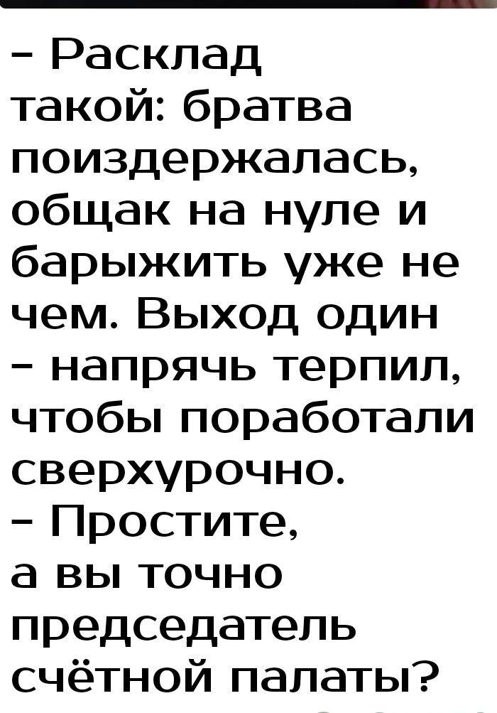 Расклад такой6ратва поиздержалась общак на нуле и барыжить уже не чем Выход один напрячь терпил чтобы поработали сверхурочно Простите а вы точно председатель счётной палаты
