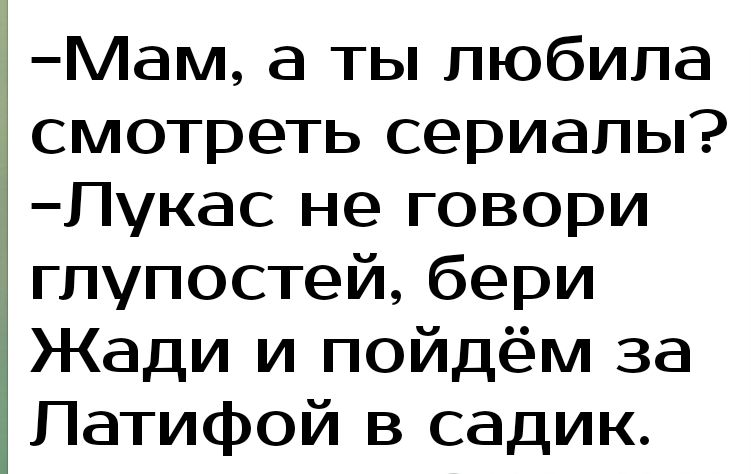 Мам а ты любила смотреть сериалы Пукас не говори глупостей бери Жади и пойдём за Патифой в садик