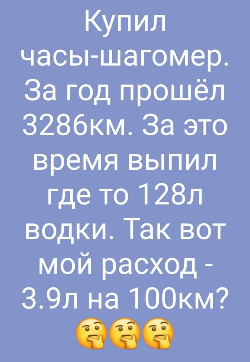 Купил часы шагомер За год прошёл З286км За это время выпил где то 128л водки Так вот мой расход 39л на 100км