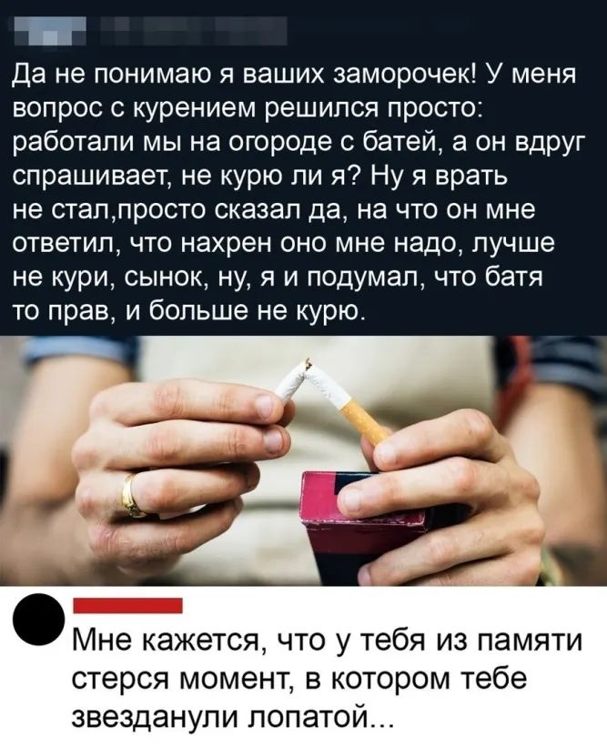 Да не понимаю я ваших заморочек У меня вопрос с курением решился просто работали мы на огороде с батей а он вдруг спрашивает не курю ли я Ну я врать не стаппросто сказал да на что он мне ответил что нахрен оно мне надо лучше не кури сынок ну я и подумал что батя то прав и больше не курю Мне кажется что у тебя из памяти стерся момент в котором тебе звезданупи попато
