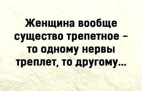 Женщина вообще существо трепетное то одному нервы треплет то дрУгому