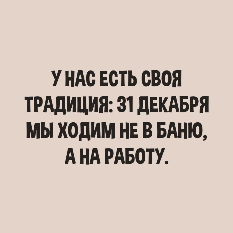 У НАС ЕСТЬ СВОЯ ТРАДИЦИЯ 31 дЕКАБРЯ МЫ ХОДИМ НЕ В БАНЮ А НА РАБОТУ