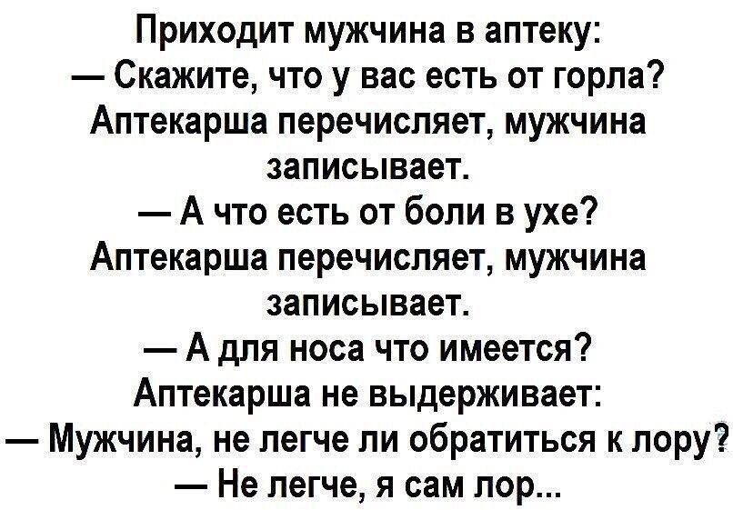 Приходит мужчина в аптеку Скажите что у вас есть от горла Аптекарша перечисляет мужчина записывает А что есть от боли в ухе Аптекарша перечисляет мужчина записывает А для носа что имеется Аптекарша не выдерживает Мужчина не легче ли обратиться к лору Не легче я сам лор