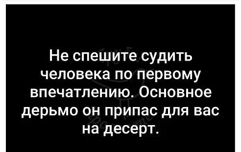 Не спешите СУДИТЬ человека ПО первому ВПЭЧЗТЛЗНИЮ основное дерьмо он припас для вас на десерт