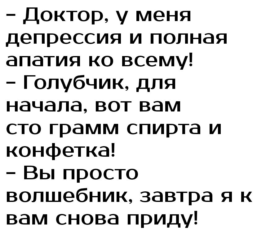 Доктор у меня депрессия и полная апатия ко всему Голубчик для начала вот вам сто грамм спирта и конфетка Вы просто волшебник завтра я к вам снова приду