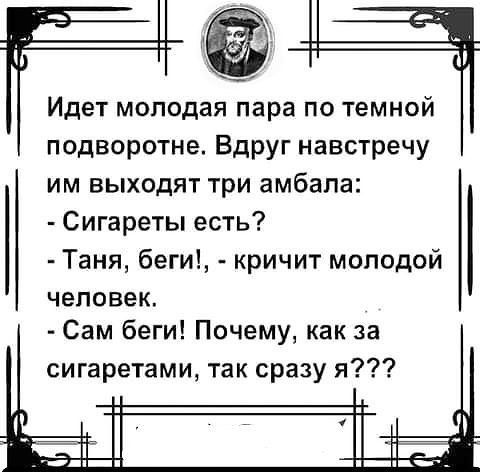Идет молодая пара по темной подворотне Вдруг навстречу им выходят три амбапа Сигареты есть Таня беги кричит молодой человек Сам беги Почему как за сигаретами так сразу я