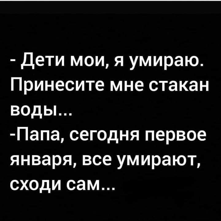 Дети мои я умираю Принесите мне стакан воды Папа сегодня первое января все умирают сходи сам
