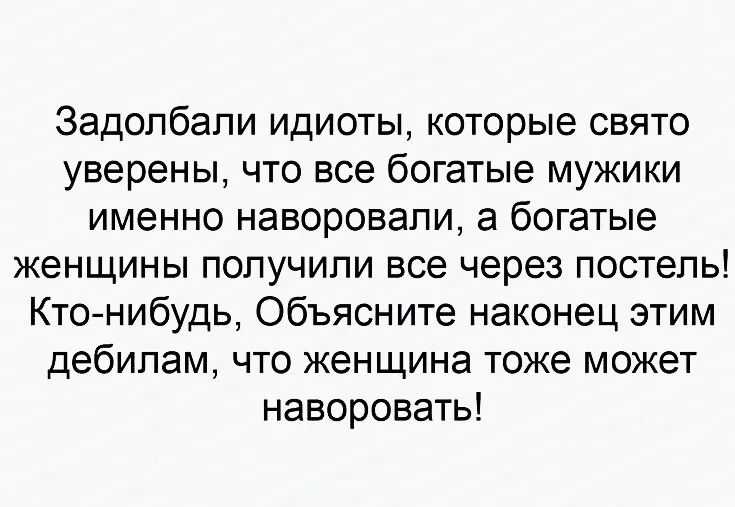 Задолбали идиоты которые свято уверены что все богатые мужики именно наворовали а богатые женщины получили все через постель Кто нибудь Объясните наконец этим дебилам что женщина тоже может наворовать