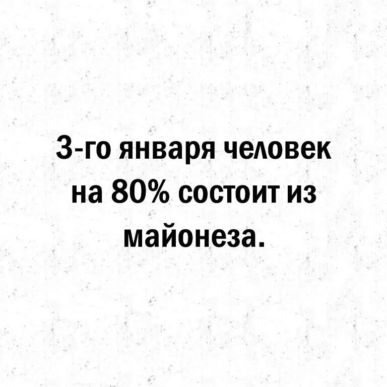 3 го января чеАовек на 80 состоит из майонеза