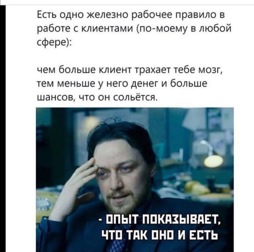Есть одно железно рабочее правило в работе с клиентами по моему в любой сфере чем больше клиент трахает тебе мозг тем меньше у него денег и больше шансов что он сольется ППЫТ ППКПЗЫВПЕТ ЧТП ТПК ПНП И ЕСТЬ