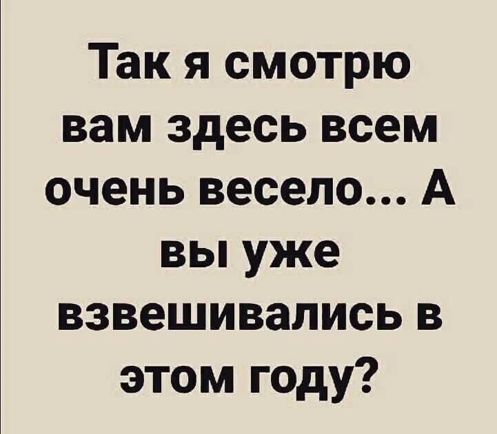 Так я смотрю вам здесь всем очень весело А вы уже взвешивались в этом году