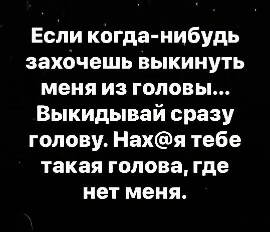 Если кагда нибудь захбчешь выкинуть меня из головы Выкидывай сразу голову Нахя тебе такая голова где нет меня