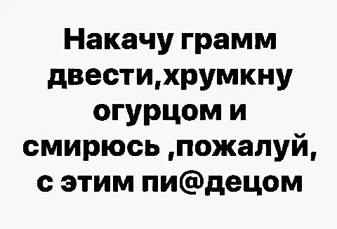Накачу грамм двестихрумкну огурцом и смирюсь пожалуй с этим пидецом